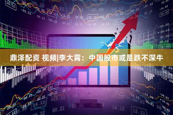 鼎泽配资 视频|李大霄：中国股市或是跌不深牛