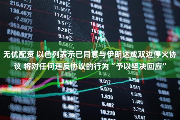 无优配资 以色列表示已同意与伊朗达成双边停火协议 将对任何违反协议的行为“予以坚决回应”
