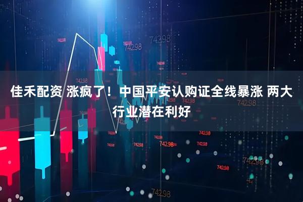 佳禾配资 涨疯了！中国平安认购证全线暴涨 两大行业潜在利好