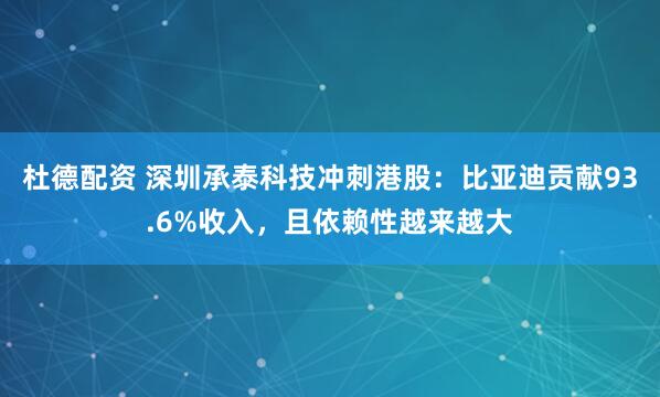杜德配资 深圳承泰科技冲刺港股：比亚迪贡献93.6%收入，且依赖性越来越大