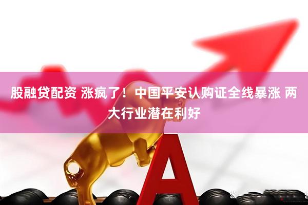 股融贷配资 涨疯了！中国平安认购证全线暴涨 两大行业潜在利好