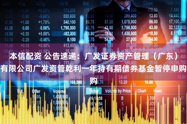 本信配资 公告速递：广发证券资产管理（广东）有限公司广发资管乾利一年持有期债券基金暂停申购
