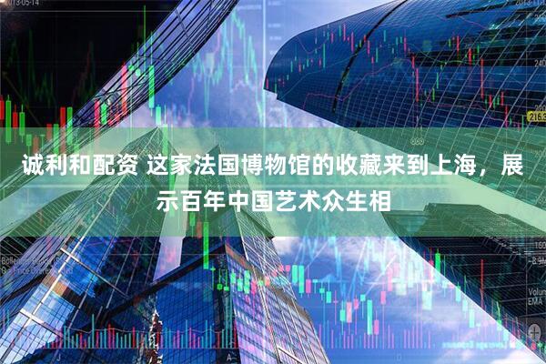 诚利和配资 这家法国博物馆的收藏来到上海，展示百年中国艺术众生相
