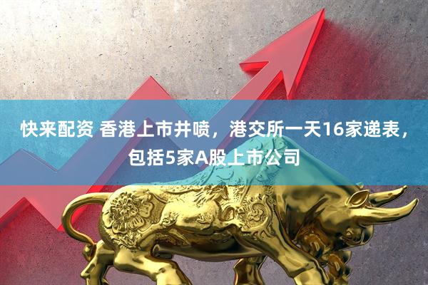快来配资 香港上市井喷，港交所一天16家递表，包括5家A股上市公司
