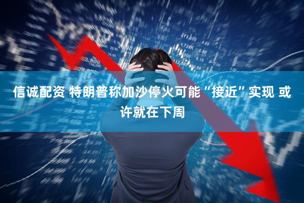 信诚配资 特朗普称加沙停火可能“接近”实现 或许就在下周