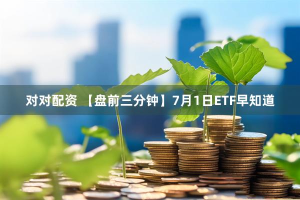 对对配资 【盘前三分钟】7月1日ETF早知道