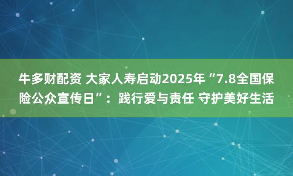 牛多财配资 大家人寿启动2025年“7.8全国保险公众宣传日”：践行爱与责任 守护美好生活