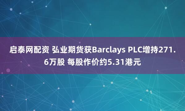 启泰网配资 弘业期货获Barclays PLC增持271.6万股 每股作价约5.31港元