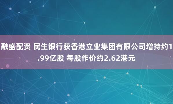 融盛配资 民生银行获香港立业集团有限公司增持约1.99亿股 每股作价约2.62港元