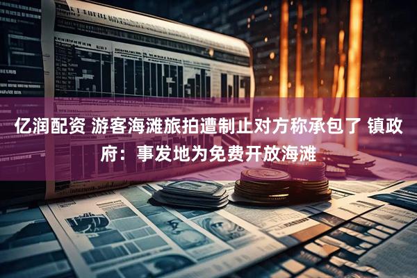 亿润配资 游客海滩旅拍遭制止对方称承包了 镇政府：事发地为免费开放海滩
