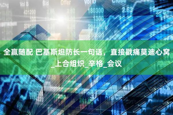全赢随配 巴基斯坦防长一句话，直接戳痛莫迪心窝_上合组织_辛格_会议