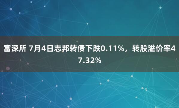 富深所 7月4日志邦转债下跌0.11%，转股溢价率47.32%