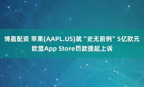 博盈配资 苹果(AAPL.US)就“史无前例”5亿欧元欧盟App Store罚款提起上诉