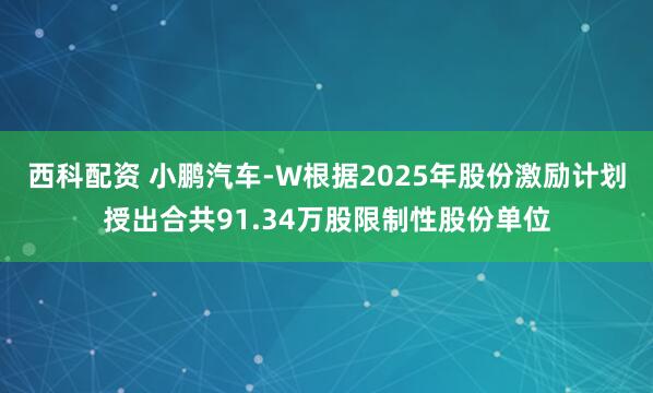西科配资 小鹏汽车-W根据2025年股份激励计划授出合共91.34万股限制性股份单位