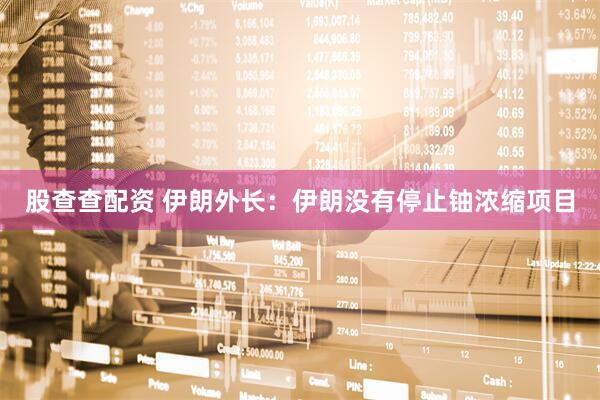 股查查配资 伊朗外长：伊朗没有停止铀浓缩项目