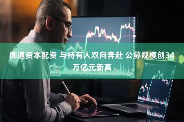 闻道资本配资 与持有人双向奔赴 公募规模创34万亿元新高