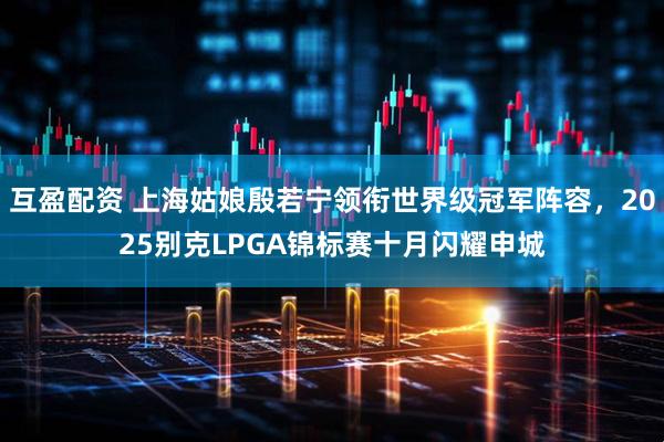 互盈配资 上海姑娘殷若宁领衔世界级冠军阵容，2025别克LPGA锦标赛十月闪耀申城