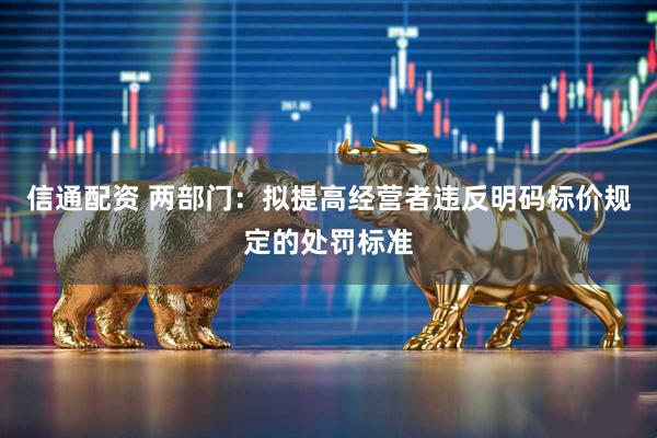 信通配资 两部门：拟提高经营者违反明码标价规定的处罚标准