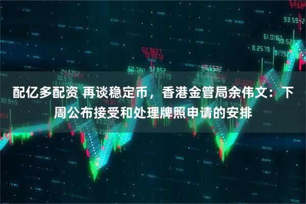 配亿多配资 再谈稳定币，香港金管局余伟文：下周公布接受和处理牌照申请的安排