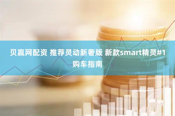 贝赢网配资 推荐灵动新奢版 新款smart精灵#1购车指南