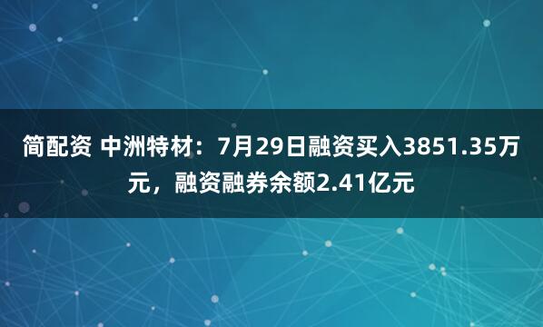 简配资 中洲特材：7月29日融资买入3851.35万元，融资融券余额2.41亿元