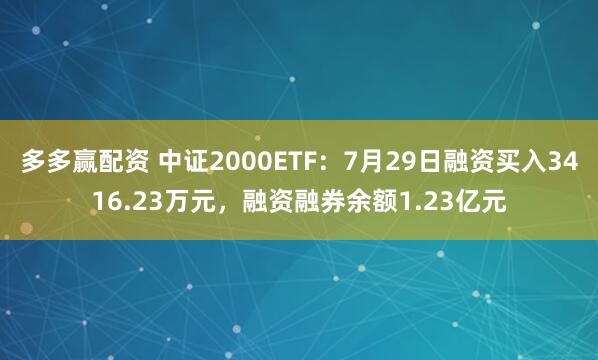 多多赢配资 中证2000ETF：7月29日融资买入3416.23万元，融资融券余额1.23亿元