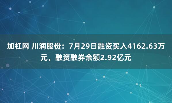 加杠网 川润股份：7月29日融资买入4162.63万元，融资融券余额2.92亿元