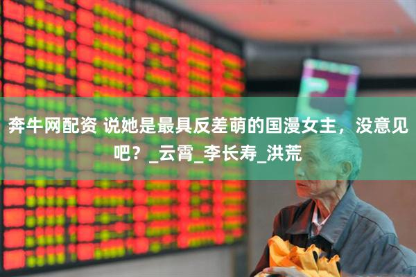 奔牛网配资 说她是最具反差萌的国漫女主，没意见吧？_云霄_李长寿_洪荒