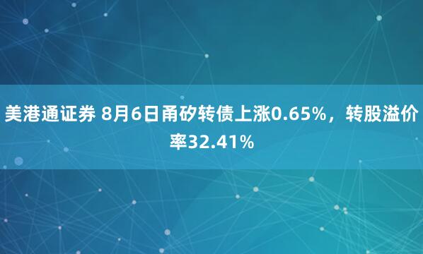 美港通证券 8月6日甬矽转债上涨0.65%，转股溢价率32.41%