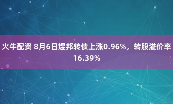 火牛配资 8月6日煜邦转债上涨0.96%，转股溢价率16.39%