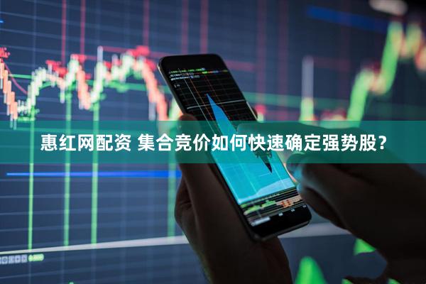 惠红网配资 集合竞价如何快速确定强势股？