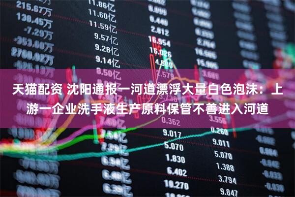天猫配资 沈阳通报一河道漂浮大量白色泡沫：上游一企业洗手液生产原料保管不善进入河道