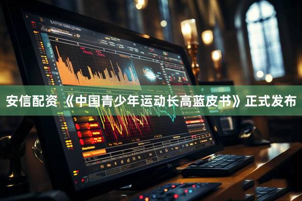 安信配资 《中国青少年运动长高蓝皮书》正式发布