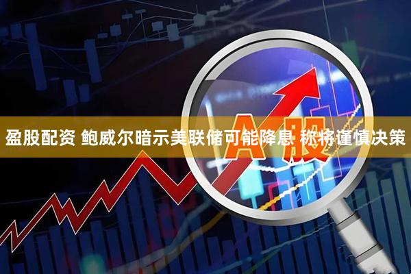 盈股配资 鲍威尔暗示美联储可能降息 称将谨慎决策