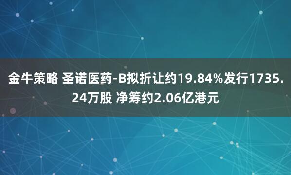 金牛策略 圣诺医药-B拟折让约19.84%发行1735.24万股 净筹约2.06亿港元