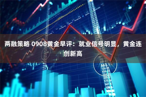 两融策略 0908黄金早评：就业信号明显，黄金连创新高