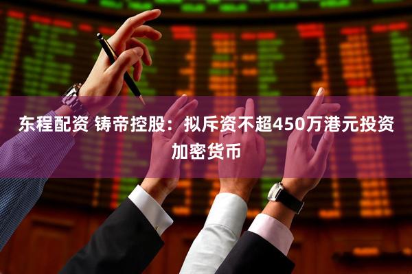 东程配资 铸帝控股：拟斥资不超450万港元投资加密货币