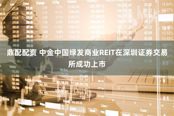鼎配配资 中金中国绿发商业REIT在深圳证券交易所成功上市