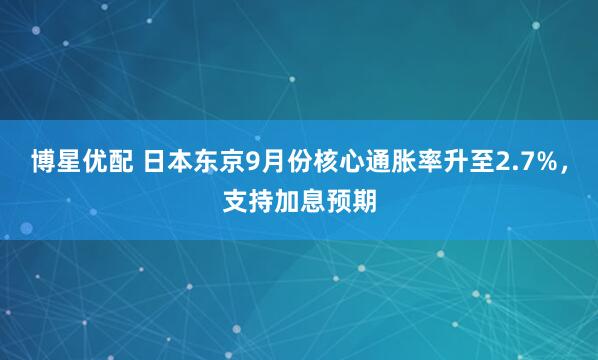 博星优配 日本东京9月份核心通胀率升至2.7%，支持加息预期