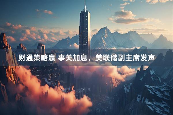 财通策略赢 事关加息，美联储副主席发声